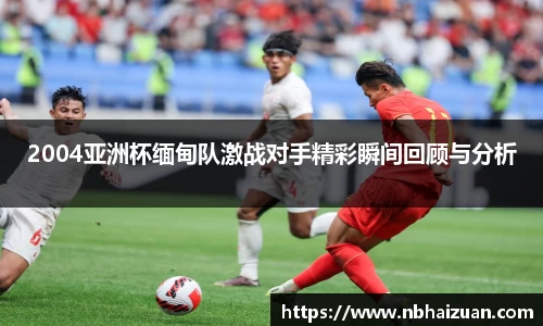 k1体育2004亚洲杯缅甸队激战对手精彩瞬间回顾与分析