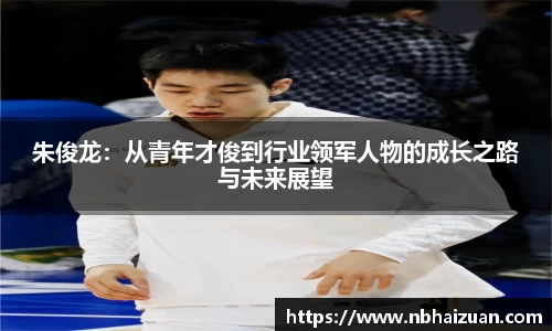 k1体育朱俊龙：从青年才俊到行业领军人物的成长之路与未来展望