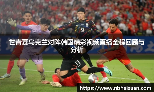k1体育世青赛乌克兰对阵韩国精彩视频直播全程回顾与分析